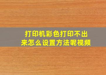 打印机彩色打印不出来怎么设置方法呢视频