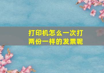 打印机怎么一次打两份一样的发票呢