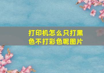 打印机怎么只打黑色不打彩色呢图片