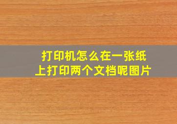 打印机怎么在一张纸上打印两个文档呢图片