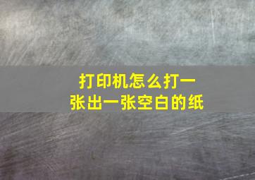 打印机怎么打一张出一张空白的纸