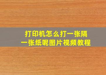 打印机怎么打一张隔一张纸呢图片视频教程