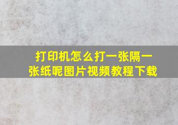 打印机怎么打一张隔一张纸呢图片视频教程下载