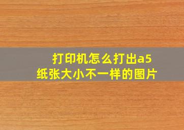 打印机怎么打出a5纸张大小不一样的图片