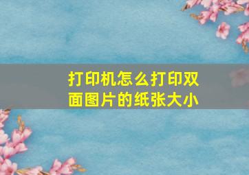 打印机怎么打印双面图片的纸张大小