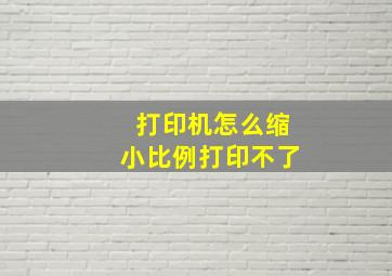 打印机怎么缩小比例打印不了