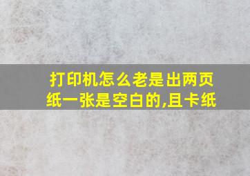 打印机怎么老是出两页纸一张是空白的,且卡纸