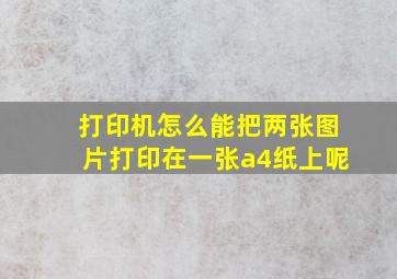 打印机怎么能把两张图片打印在一张a4纸上呢