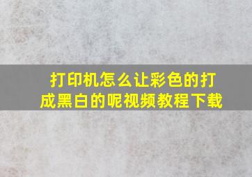 打印机怎么让彩色的打成黑白的呢视频教程下载