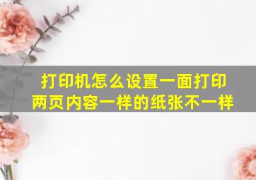 打印机怎么设置一面打印两页内容一样的纸张不一样