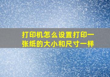 打印机怎么设置打印一张纸的大小和尺寸一样