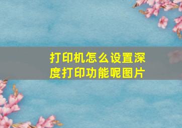 打印机怎么设置深度打印功能呢图片