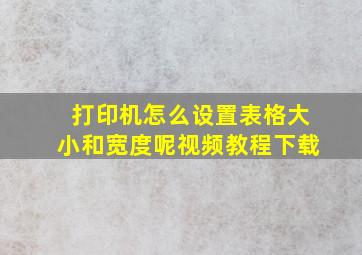 打印机怎么设置表格大小和宽度呢视频教程下载