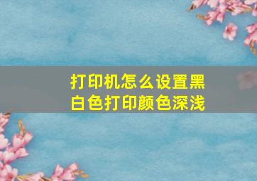 打印机怎么设置黑白色打印颜色深浅