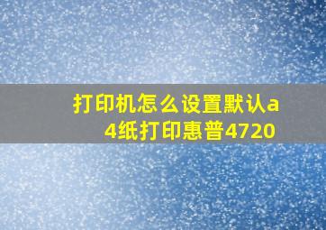 打印机怎么设置默认a4纸打印惠普4720