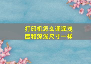 打印机怎么调深浅度和深浅尺寸一样