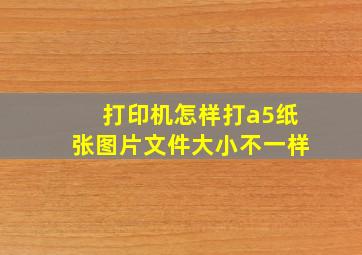 打印机怎样打a5纸张图片文件大小不一样