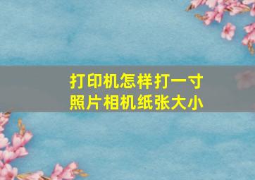 打印机怎样打一寸照片相机纸张大小