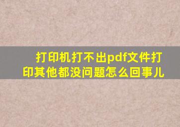 打印机打不出pdf文件打印其他都没问题怎么回事儿