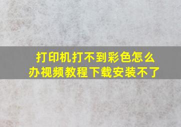 打印机打不到彩色怎么办视频教程下载安装不了