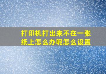 打印机打出来不在一张纸上怎么办呢怎么设置