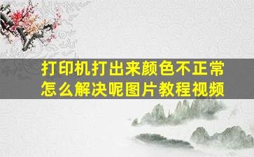 打印机打出来颜色不正常怎么解决呢图片教程视频