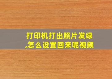 打印机打出照片发绿,怎么设置回来呢视频