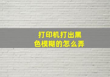 打印机打出黑色模糊的怎么弄