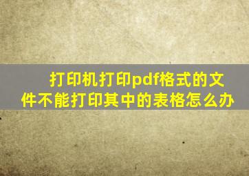 打印机打印pdf格式的文件不能打印其中的表格怎么办