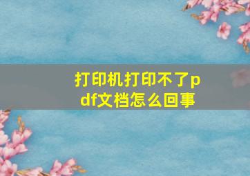 打印机打印不了pdf文档怎么回事