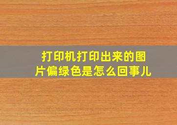 打印机打印出来的图片偏绿色是怎么回事儿