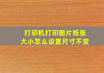 打印机打印图片纸张大小怎么设置尺寸不变