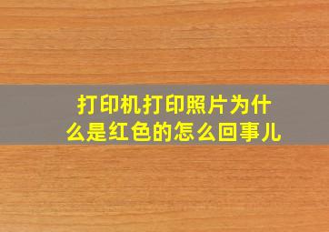 打印机打印照片为什么是红色的怎么回事儿