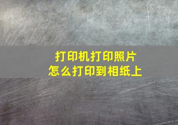 打印机打印照片怎么打印到相纸上