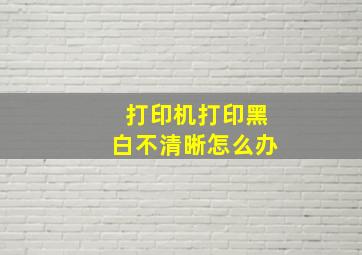 打印机打印黑白不清晰怎么办