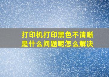 打印机打印黑色不清晰是什么问题呢怎么解决