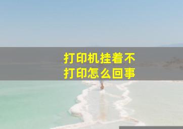 打印机挂着不打印怎么回事