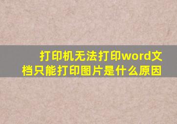 打印机无法打印word文档只能打印图片是什么原因