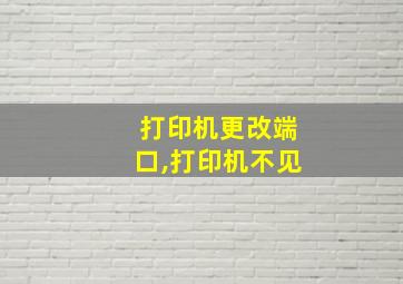 打印机更改端口,打印机不见