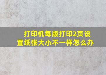 打印机每版打印2页设置纸张大小不一样怎么办