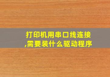 打印机用串口线连接,需要装什么驱动程序