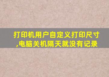 打印机用户自定义打印尺寸,电脑关机隔天就没有记录