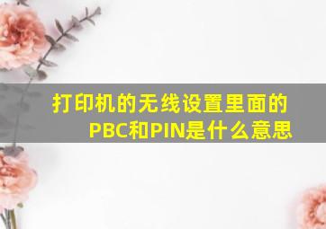 打印机的无线设置里面的PBC和PIN是什么意思