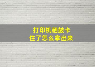 打印机硒鼓卡住了怎么拿出来