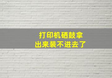 打印机硒鼓拿出来装不进去了