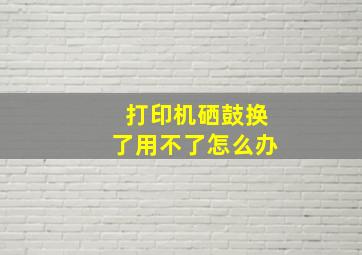 打印机硒鼓换了用不了怎么办