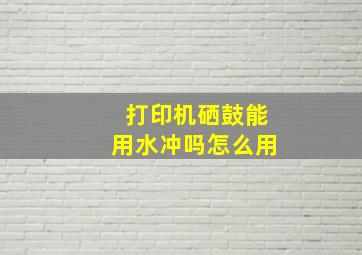 打印机硒鼓能用水冲吗怎么用