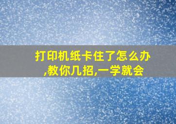 打印机纸卡住了怎么办,教你几招,一学就会