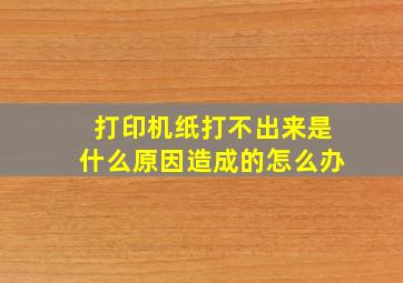 打印机纸打不出来是什么原因造成的怎么办