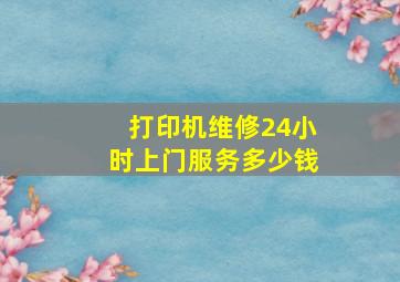 打印机维修24小时上门服务多少钱